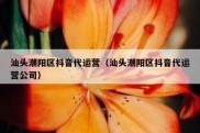 汕头潮阳区抖音代运营（汕头潮阳区抖音代运营公司）