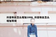 抖音粉丝怎么增加1000  抖音粉丝怎么增加等级