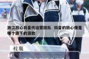 浙江放心抖音代运营团队  抖音的放心借是哪个旗下的贷款