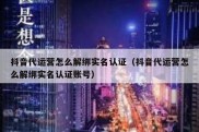 抖音代运营怎么解绑实名认证（抖音代运营怎么解绑实名认证账号）