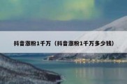 抖音涨粉1千万（抖音涨粉1千万多少钱）