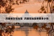 药膳餐饮馆加盟  药膳馆加盟需要多少钱