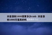 抖音涨粉1000需要多少rmb  抖音涨粉1000万是真的吗