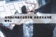 义乌放心抖音代运营方案  抖音官方义乌营销中心