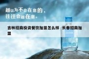 吉林招商投资餐饮加盟怎么样  长春招商加盟