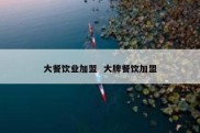大餐饮业加盟  大牌餐饮加盟