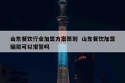山东餐饮行业加盟方案策划  山东餐饮加盟骗局可以报警吗