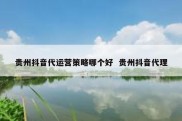 贵州抖音代运营策略哪个好  贵州抖音代理