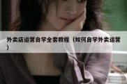 外卖店运营自学全套教程（如何自学外卖运营）