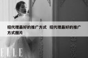 招代理最好的推广方式  招代理最好的推广方式图片
