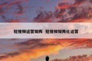 短视频运营矩阵  短视频矩阵化运营