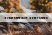 企业矩阵账号如何运作  企业员工账号矩阵