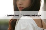 广告投放的渠道  广告投放的渠道不包括