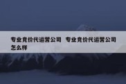 专业竞价代运营公司  专业竞价代运营公司怎么样