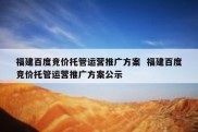 福建百度竞价托管运营推广方案  福建百度竞价托管运营推广方案公示