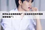 如何给企业做网络推广（企业应该怎样开展网络营销推广）
