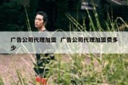 广告公司代理加盟  广告公司代理加盟费多少