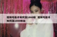 视频号新手如何涨1000粉  视频号新手如何涨1000粉丝