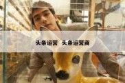 头条运营  头条运营商