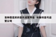 吉林稳定的抖音代运营外包  长春抖音代运营公司