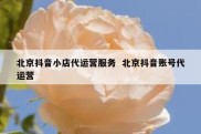 北京抖音小店代运营服务  北京抖音账号代运营