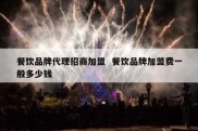 餐饮品牌代理招商加盟  餐饮品牌加盟费一般多少钱
