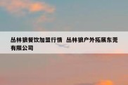 丛林狼餐饮加盟行情  丛林狼户外拓展东莞有限公司