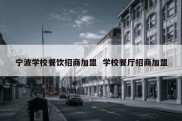 宁波学校餐饮招商加盟  学校餐厅招商加盟