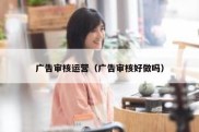 广告审核运营（广告审核好做吗）