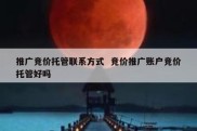 推广竞价托管联系方式  竞价推广账户竞价托管好吗