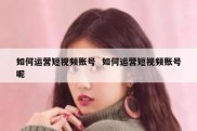 如何运营短视频账号  如何运营短视频账号呢