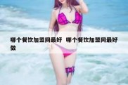 哪个餐饮加盟网最好  哪个餐饮加盟网最好做