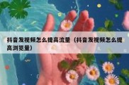 抖音发视频怎么提高流量（抖音发视频怎么提高浏览量）
