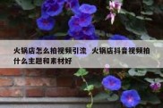 火锅店怎么拍视频引流  火锅店抖音视频拍什么主题和素材好