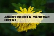 品牌加盟餐饮昆明哪里有  品牌加盟餐饮昆明哪里有卖