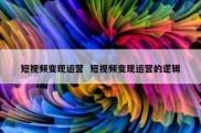 短视频变现运营  短视频变现运营的逻辑