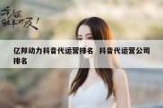 亿邦动力抖音代运营排名  抖音代运营公司排名