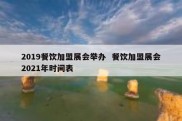 2019餐饮加盟展会举办  餐饮加盟展会2021年时间表
