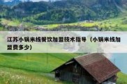 江苏小锅米线餐饮加盟技术指导（小锅米线加盟费多少）