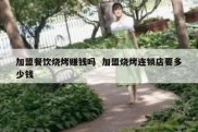 加盟餐饮烧烤赚钱吗  加盟烧烤连锁店要多少钱