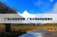 广告公司如何运营  广告公司如何经营模式