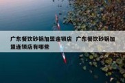 广东餐饮砂锅加盟连锁店  广东餐饮砂锅加盟连锁店有哪些