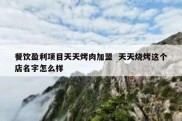 餐饮盈利项目天天烤肉加盟  天天烧烤这个店名字怎么样