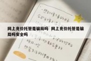 网上竞价托管是骗局吗  网上竞价托管是骗局吗安全吗