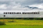 抖音不推流怎么解决  增加抖音浏览量的方法