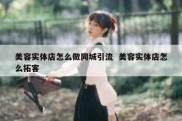 美容实体店怎么做同城引流  美容实体店怎么拓客