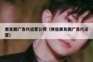 朋友圈广告代运营公司（微信朋友圈广告代运营）