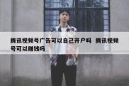 腾讯视频号广告可以自己开户吗  腾讯视频号可以赚钱吗