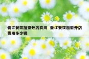 晋江餐饮加盟开店费用  晋江餐饮加盟开店费用多少钱