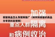 橱窗商品怎么发视频推广（如何将橱窗的商品分享到抖音视频）